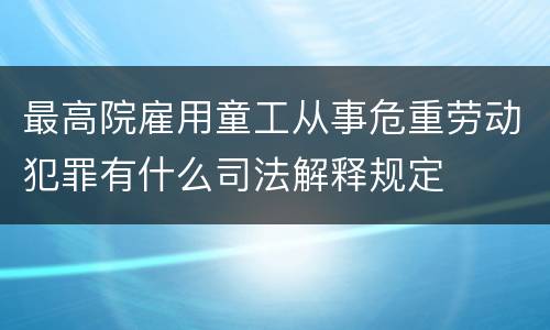 最高院雇用童工从事危重劳动犯罪有什么司法解释规定