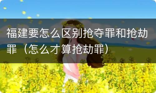 福建要怎么区别抢夺罪和抢劫罪（怎么才算抢劫罪）