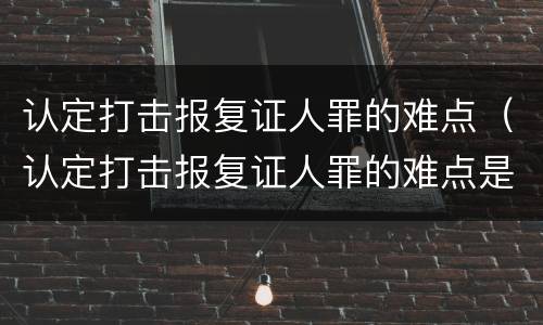 认定打击报复证人罪的难点（认定打击报复证人罪的难点是什么）