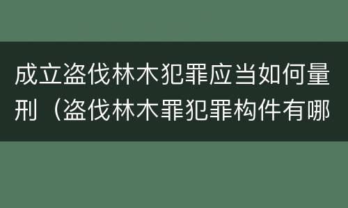 成立盗伐林木犯罪应当如何量刑（盗伐林木罪犯罪构件有哪几个要件）