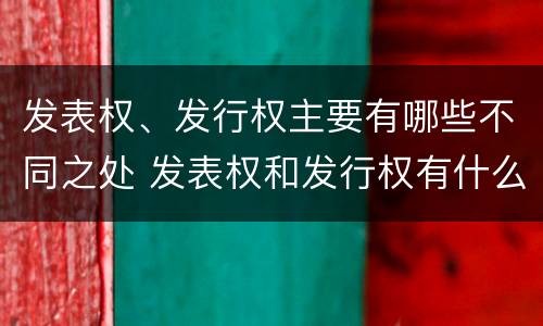 发表权、发行权主要有哪些不同之处 发表权和发行权有什么区别