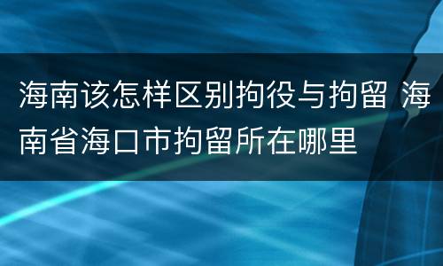 海南该怎样区别拘役与拘留 海南省海口市拘留所在哪里