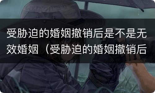 受胁迫的婚姻撤销后是不是无效婚姻（受胁迫的婚姻撤销后是不是无效婚姻了）