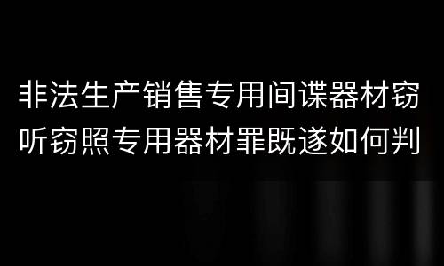 非法生产销售专用间谍器材窃听窃照专用器材罪既遂如何判刑