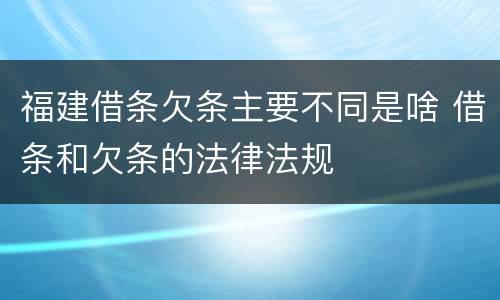 福建借条欠条主要不同是啥 借条和欠条的法律法规