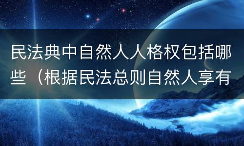 民法典中自然人人格权包括哪些（根据民法总则自然人享有哪些人格权）