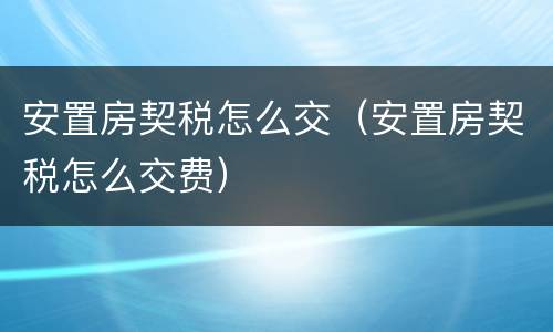 安置房契税怎么交（安置房契税怎么交费）