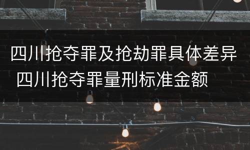 四川抢夺罪及抢劫罪具体差异 四川抢夺罪量刑标准金额