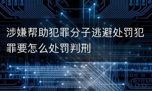涉嫌帮助犯罪分子逃避处罚犯罪要怎么处罚判刑