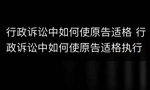 行政诉讼中如何使原告适格 行政诉讼中如何使原告适格执行