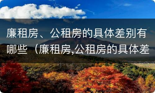 廉租房、公租房的具体差别有哪些（廉租房,公租房的具体差别有哪些呢）