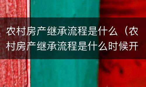 农村房产继承流程是什么（农村房产继承流程是什么时候开始）