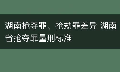 湖南抢夺罪、抢劫罪差异 湖南省抢夺罪量刑标准