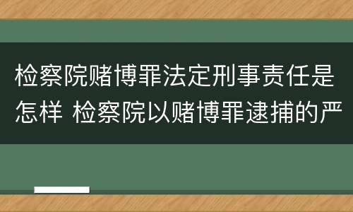 检察院赌博罪法定刑事责任是怎样 检察院以赌博罪逮捕的严重吗