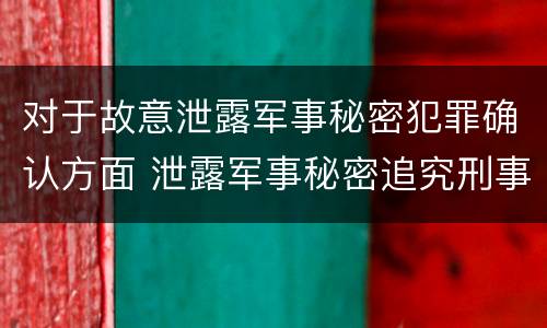对于故意泄露军事秘密犯罪确认方面 泄露军事秘密追究刑事责任