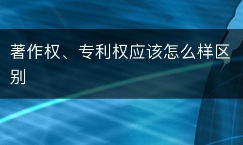 著作权、专利权应该怎么样区别