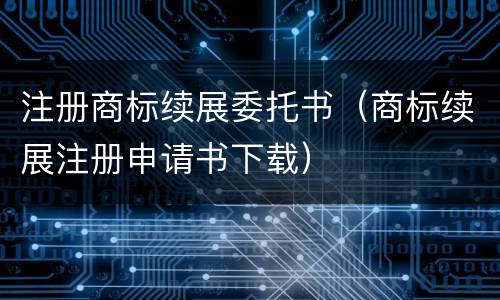 注册商标续展委托书（商标续展注册申请书下载）