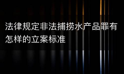 法律规定非法捕捞水产品罪有怎样的立案标准