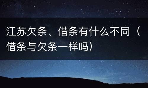 江苏欠条、借条有什么不同（借条与欠条一样吗）