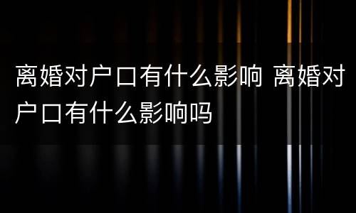 离婚对户口有什么影响 离婚对户口有什么影响吗
