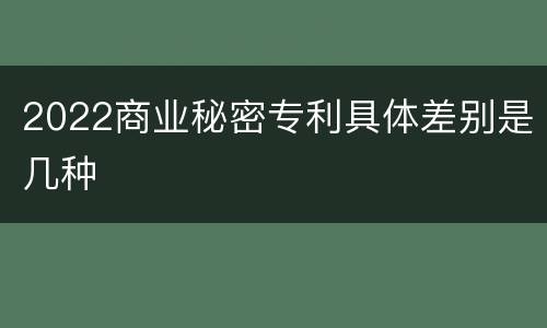 2022商业秘密专利具体差别是几种