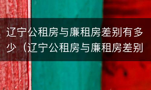 辽宁公租房与廉租房差别有多少（辽宁公租房与廉租房差别有多少套房）
