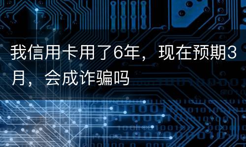 我信用卡用了6年，现在预期3月，会成诈骗吗
