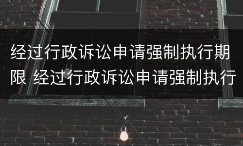 经过行政诉讼申请强制执行期限 经过行政诉讼申请强制执行期限是多久