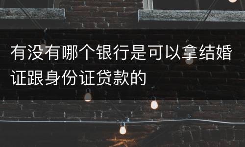 有没有哪个银行是可以拿结婚证跟身份证贷款的