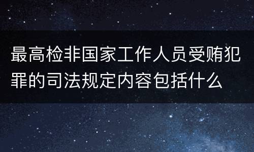 最高检非国家工作人员受贿犯罪的司法规定内容包括什么