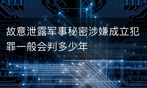 故意泄露军事秘密涉嫌成立犯罪一般会判多少年