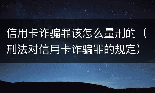 信用卡诈骗罪该怎么量刑的（刑法对信用卡诈骗罪的规定）