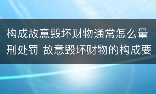 构成故意毁坏财物通常怎么量刑处罚 故意毁坏财物的构成要件