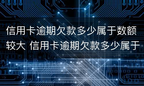 信用卡逾期欠款多少属于数额较大 信用卡逾期欠款多少属于数额较大的诈骗