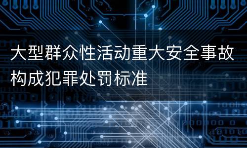 大型群众性活动重大安全事故构成犯罪处罚标准