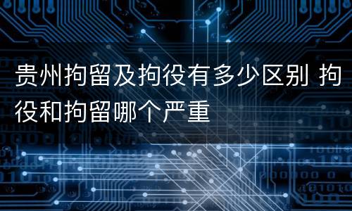 贵州拘留及拘役有多少区别 拘役和拘留哪个严重