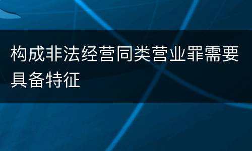 构成非法经营同类营业罪需要具备特征