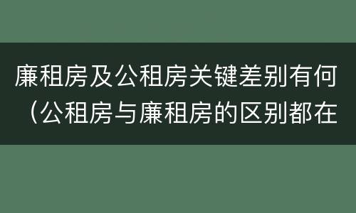 廉租房及公租房关键差别有何（公租房与廉租房的区别都在此,别再搞错了!）