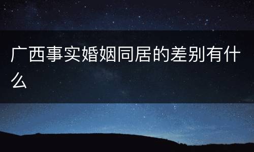 广西事实婚姻同居的差别有什么