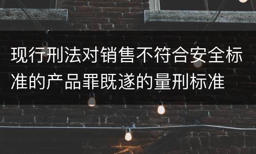 现行刑法对销售不符合安全标准的产品罪既遂的量刑标准