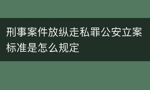 刑事案件放纵走私罪公安立案标准是怎么规定