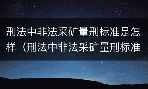 刑法中非法采矿量刑标准是怎样（刑法中非法采矿量刑标准是怎样规定的）