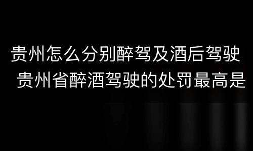 贵州怎么分别醉驾及酒后驾驶 贵州省醉酒驾驶的处罚最高是多少