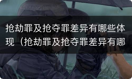 抢劫罪及抢夺罪差异有哪些体现（抢劫罪及抢夺罪差异有哪些体现形式）