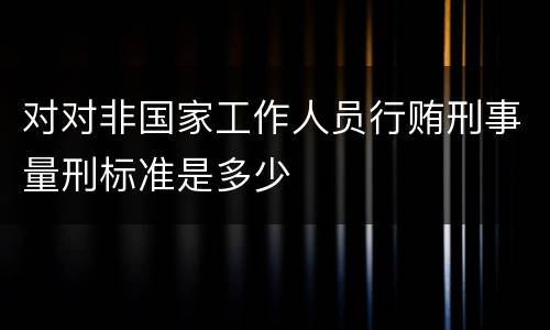 对对非国家工作人员行贿刑事量刑标准是多少