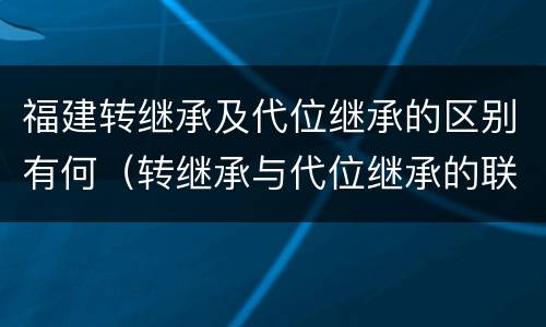福建转继承及代位继承的区别有何（转继承与代位继承的联系与区别?）