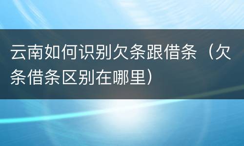 云南如何识别欠条跟借条（欠条借条区别在哪里）