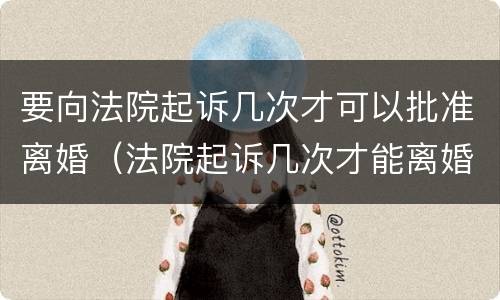 要向法院起诉几次才可以批准离婚（法院起诉几次才能离婚）