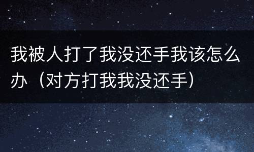 我被人打了我没还手我该怎么办（对方打我我没还手）