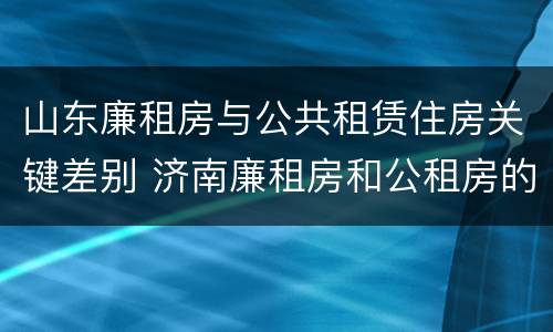 山东廉租房与公共租赁住房关键差别 济南廉租房和公租房的区别